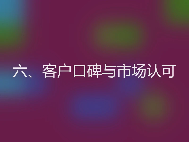 六、客户口碑与市场认可