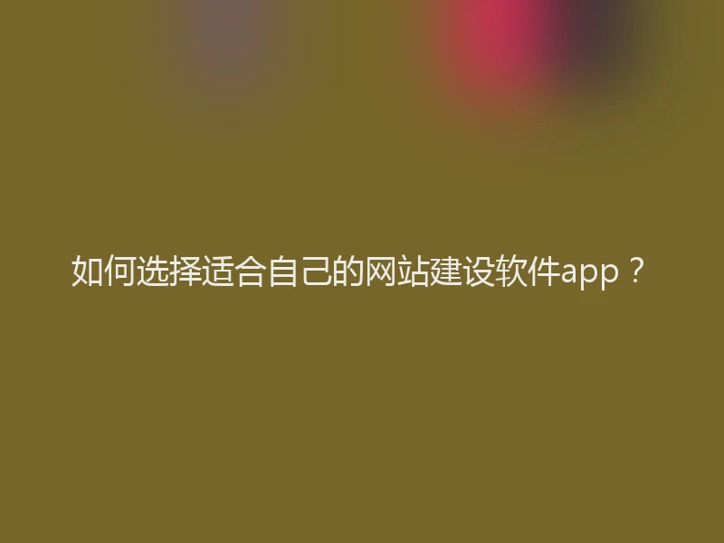 如何选择适合自己的网站建设软件app？