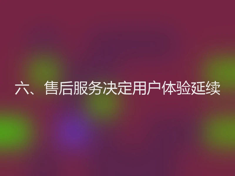 六、售后服务决定用户体验延续
