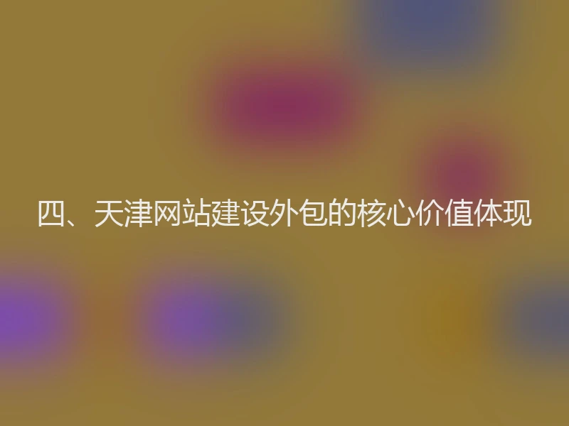 四、天津网站建设外包的核心价值体现
