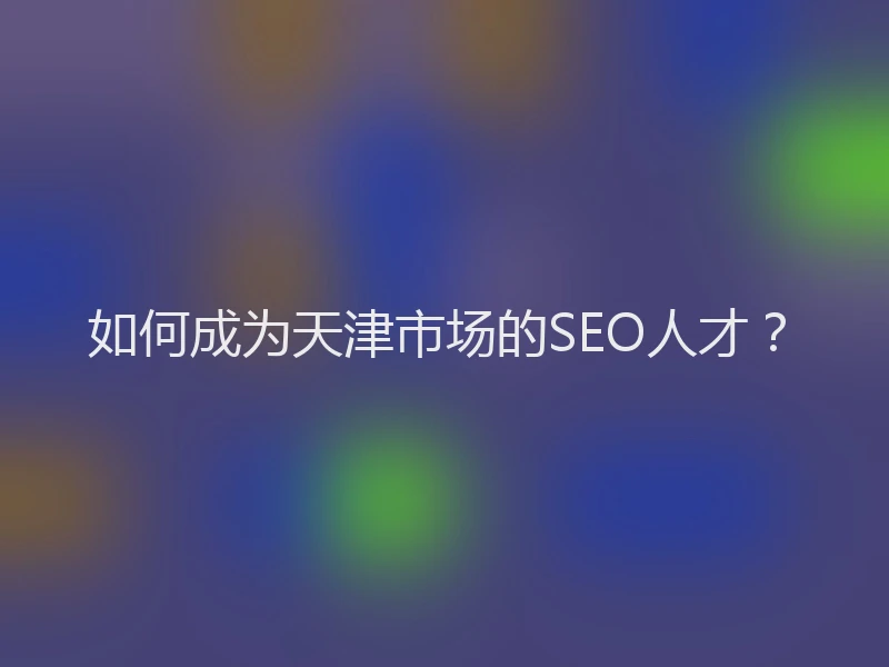 如何成为天津市场的SEO人才?