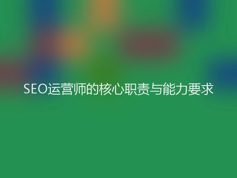 SEO运营师的核心职责与能力要求