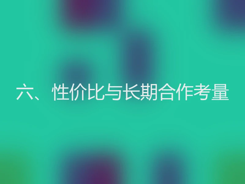 六、性价比与长期合作考量