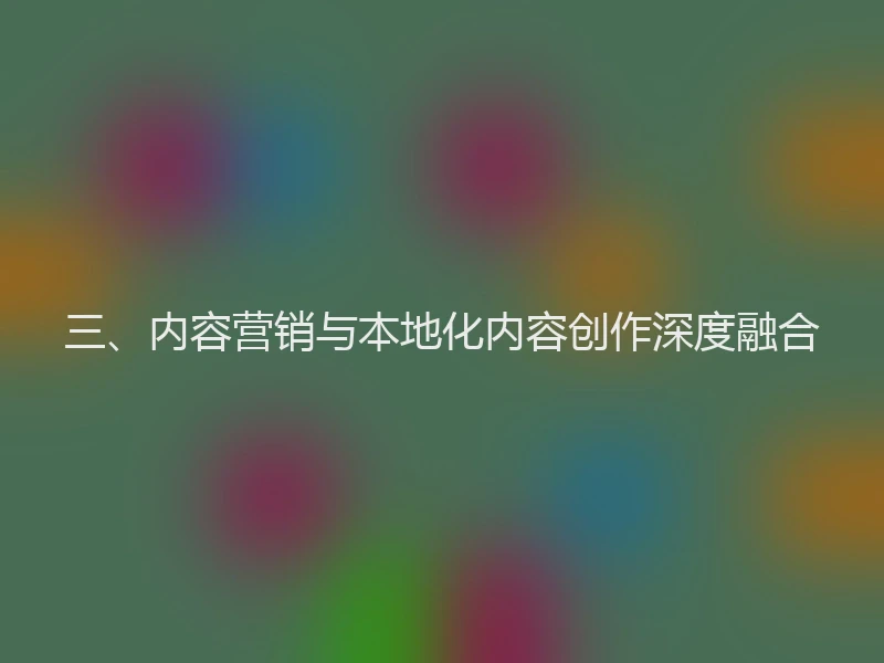 三、内容营销与本地化内容创作深度融合