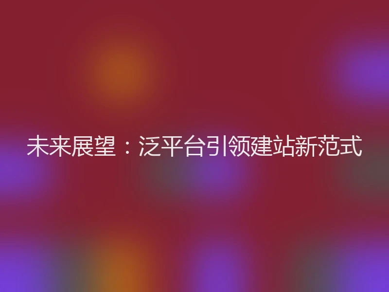 未来展望:泛平台引领建站新范式