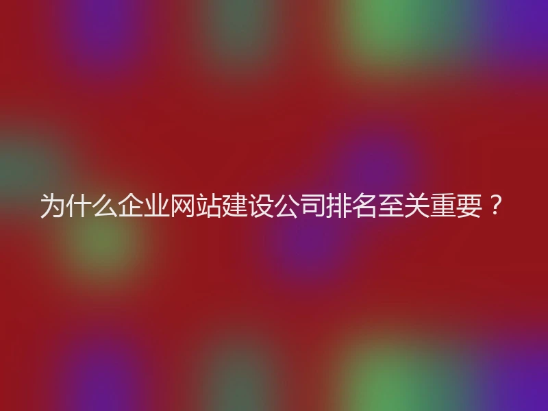 为什么企业网站建设公司排名至关重要？