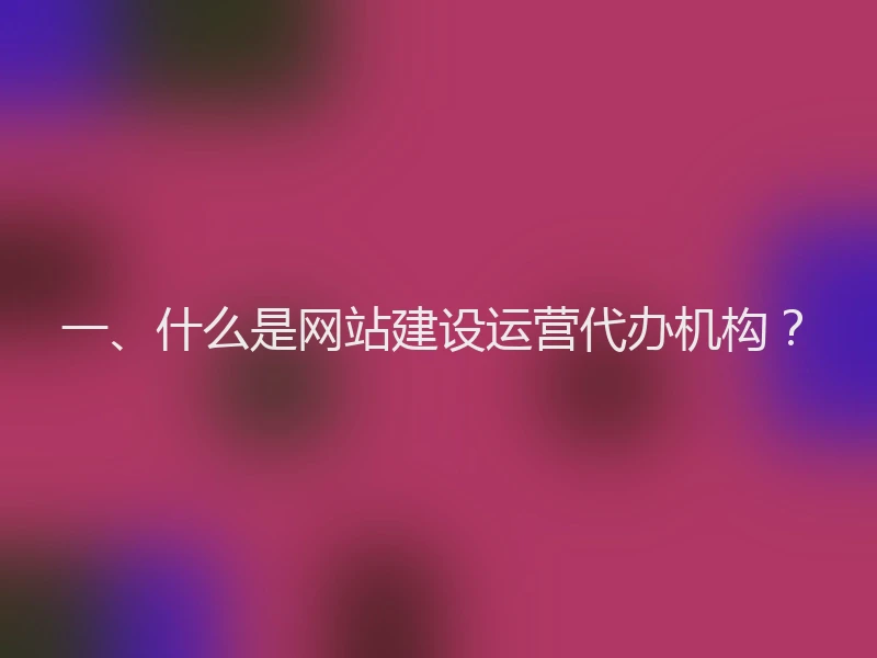 一、什么是网站建设运营代办机构?