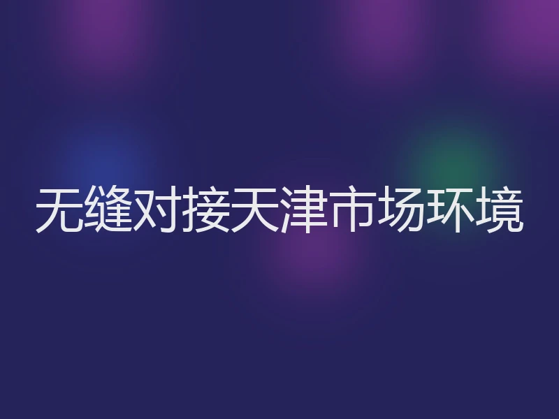 无缝对接天津市场环境