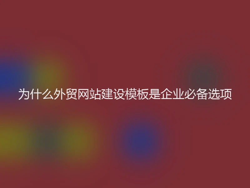 为什么外贸网站建设模板是企业必备选项