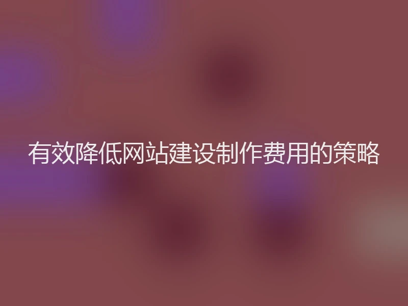 有效降低网站建设制作费用的策略