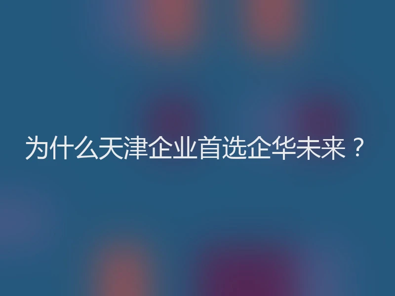 为什么天津企业首选企华未来？