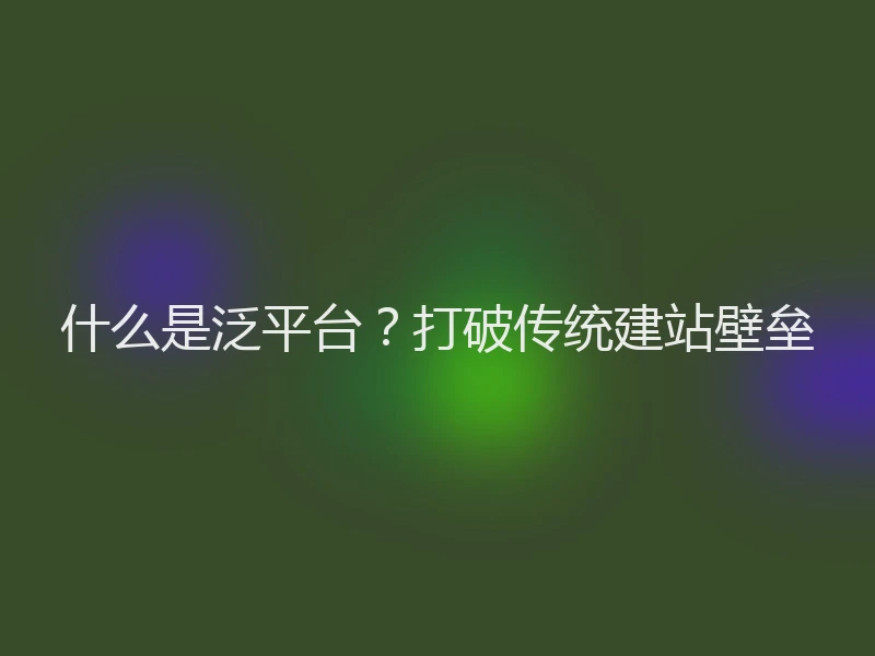 什么是泛平台?打破传统建站壁垒