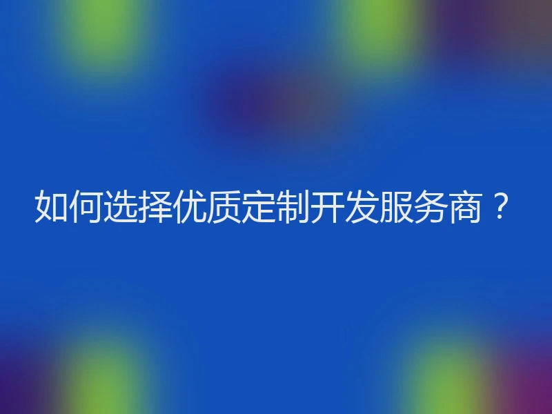 如何选择优质定制开发服务商?