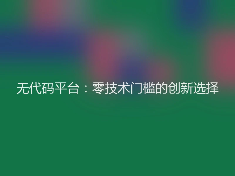 无代码平台:零技术门槛的创新选择