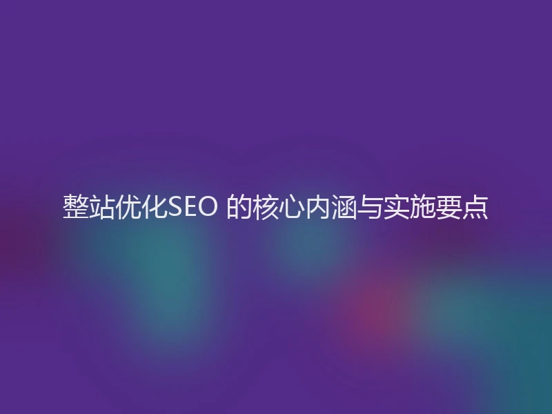 整站优化SEO 的核心内涵与实施要点
