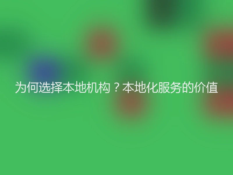 为何选择本地机构?本地化服务的价值