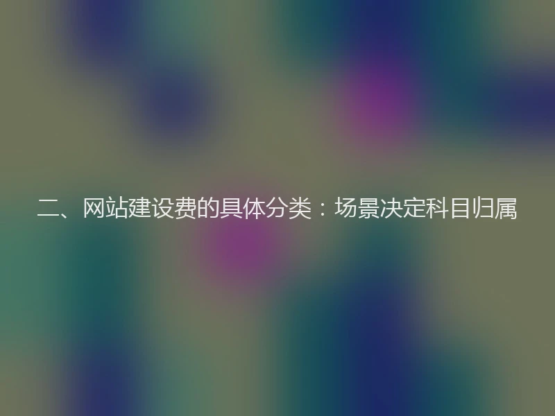 二、网站建设费的具体分类:场景决定科目归属