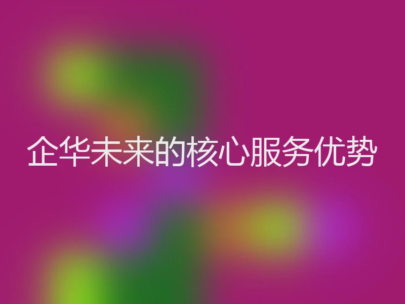 企华未来的核心服务优势