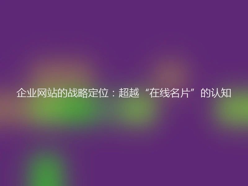 企业网站的战略定位：超越“在线名片”的认知