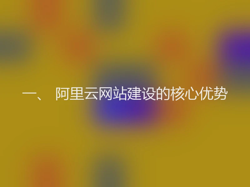 一、 阿里云网站建设的核心优势