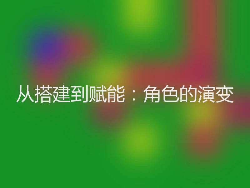 从搭建到赋能:角色的演变