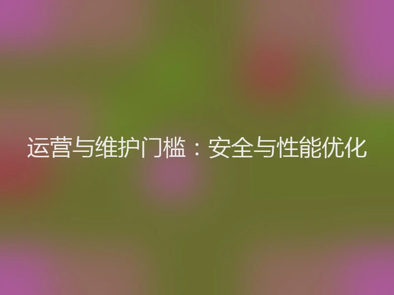 运营与维护门槛：安全与性能优化