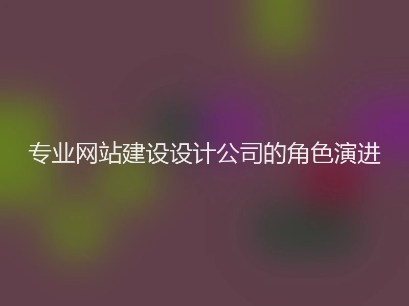 专业网站建设设计公司的角色演进