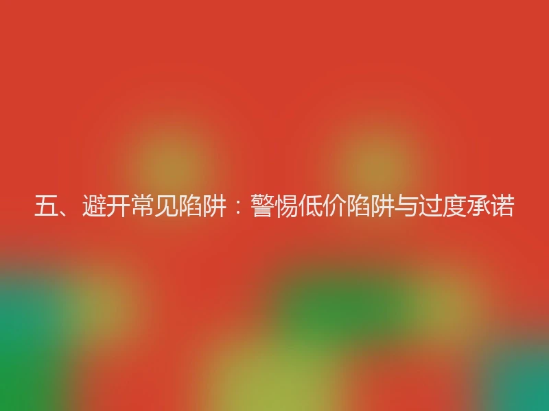 五、避开常见陷阱:警惕低价陷阱与过度承诺