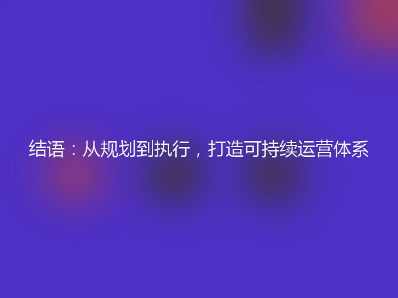 结语:从规划到执行,打造可持续运营体系