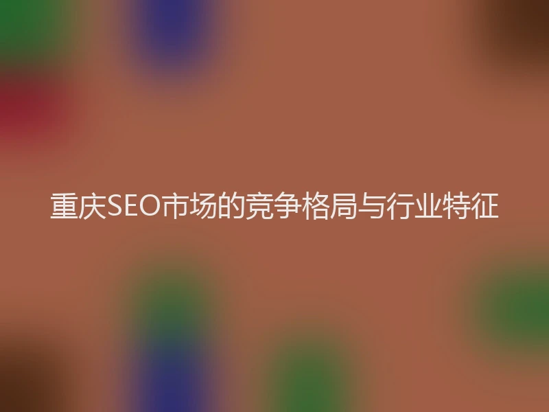 重庆SEO市场的竞争格局与行业特征