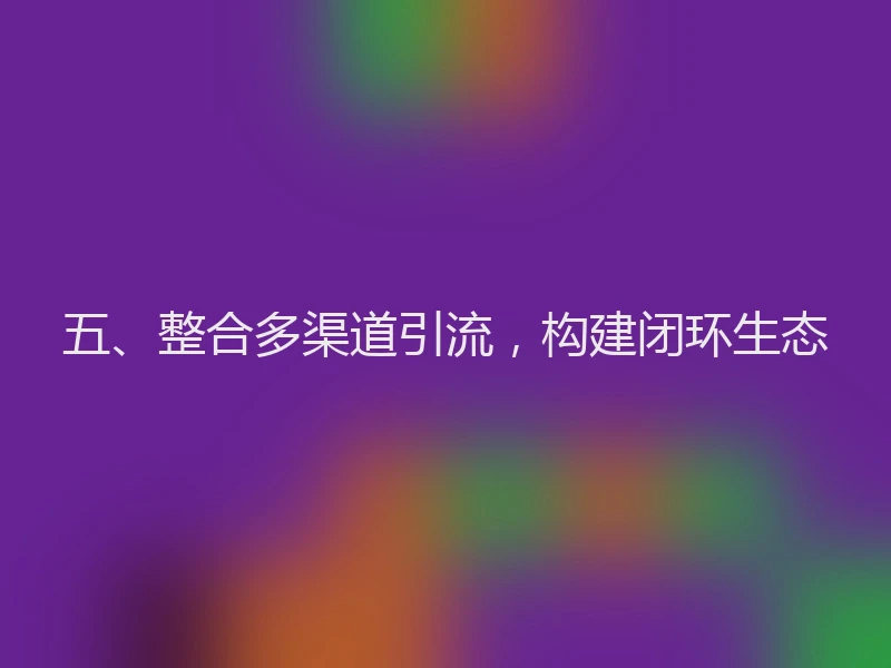 五、整合多渠道引流,构建闭环生态
