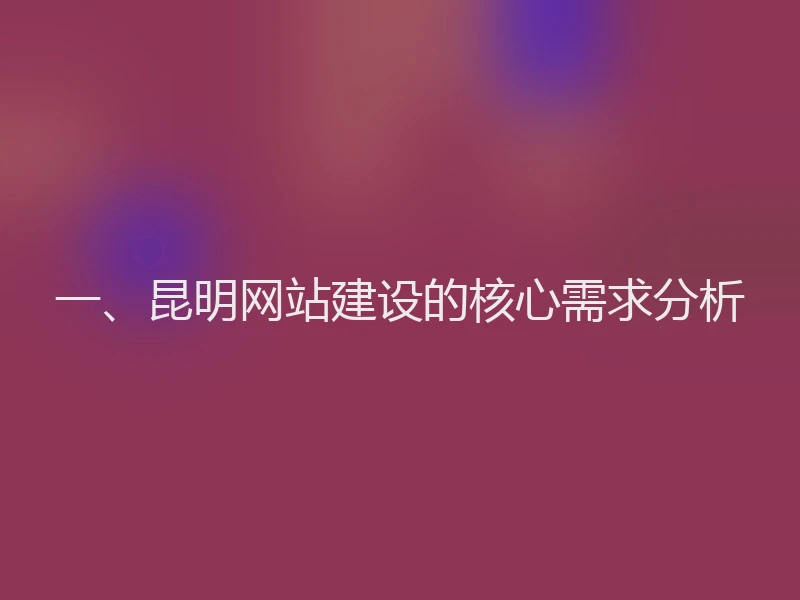一、昆明网站建设的核心需求分析