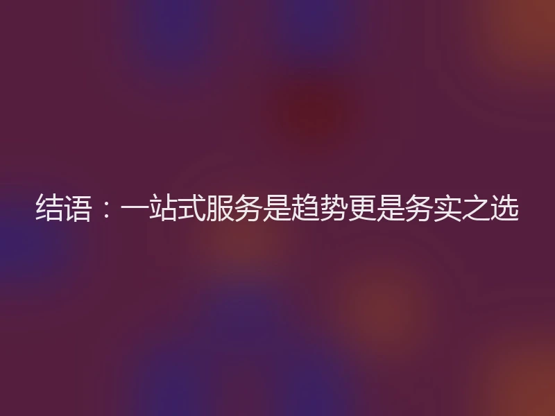 结语：一站式服务是趋势更是务实之选