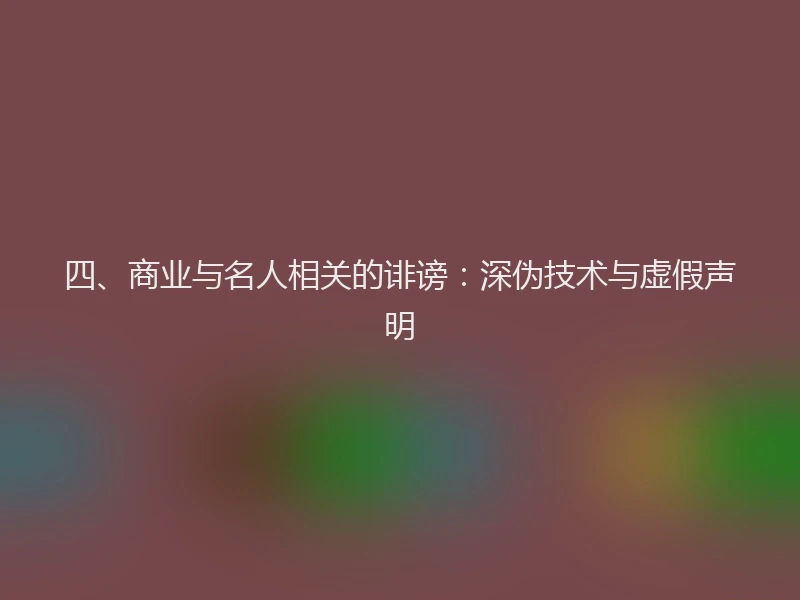 四、商业与名人相关的诽谤：深伪技术与虚假声明