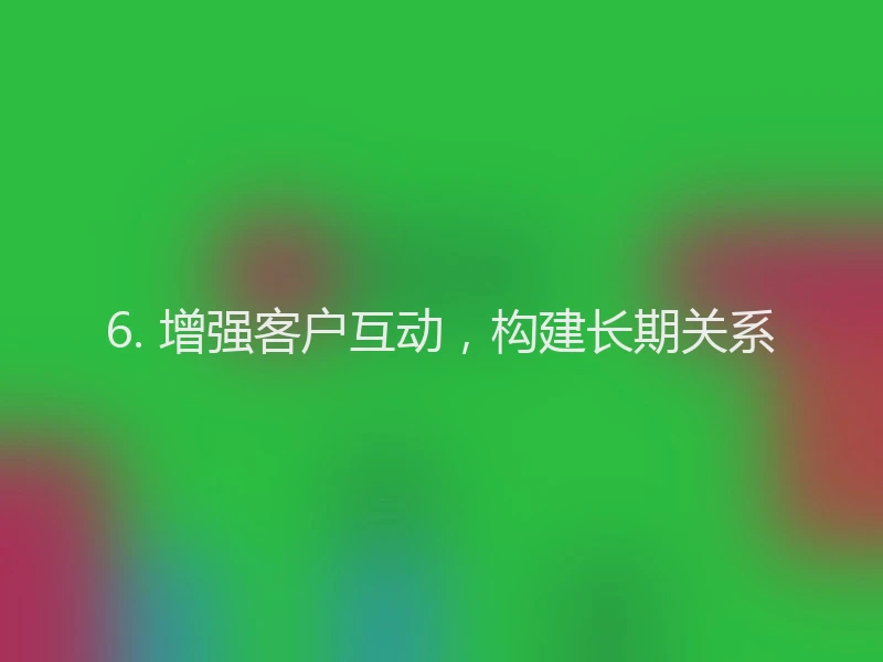 6. 增强客户互动，构建长期关系