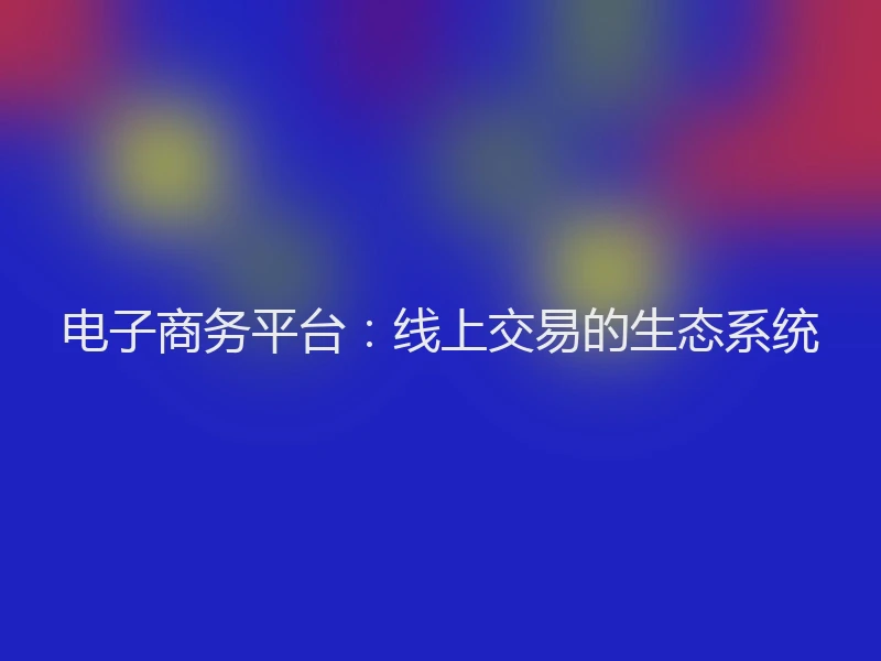 电子商务平台：线上交易的生态系统