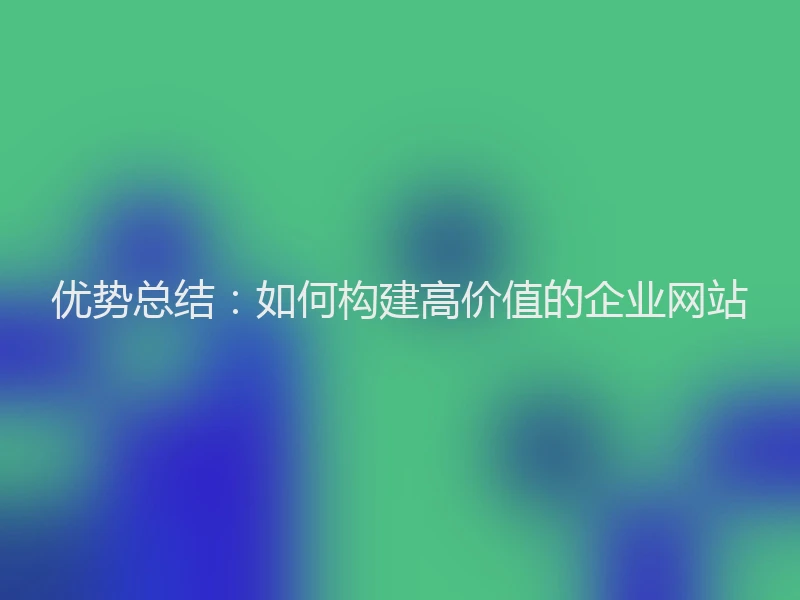 优势总结：如何构建高价值的企业网站