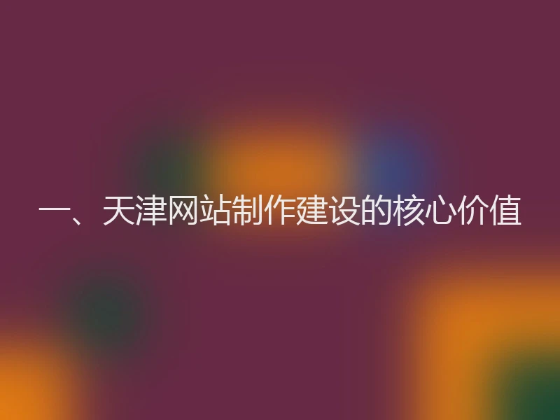 一、天津网站制作建设的核心价值