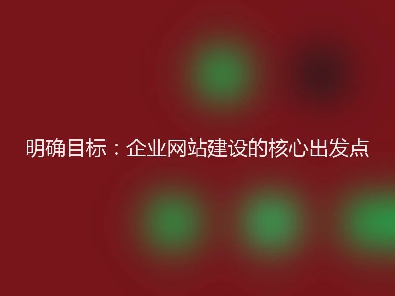 明确目标：企业网站建设的核心出发点