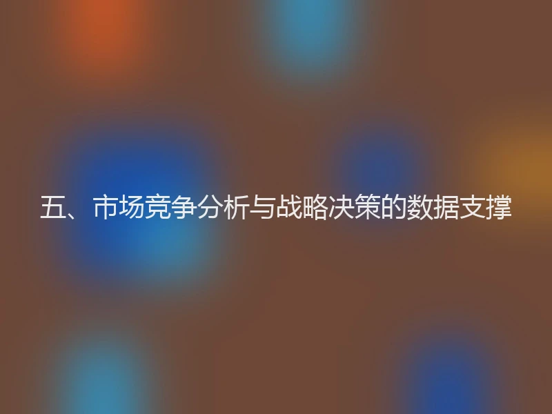 五、市场竞争分析与战略决策的数据支撑