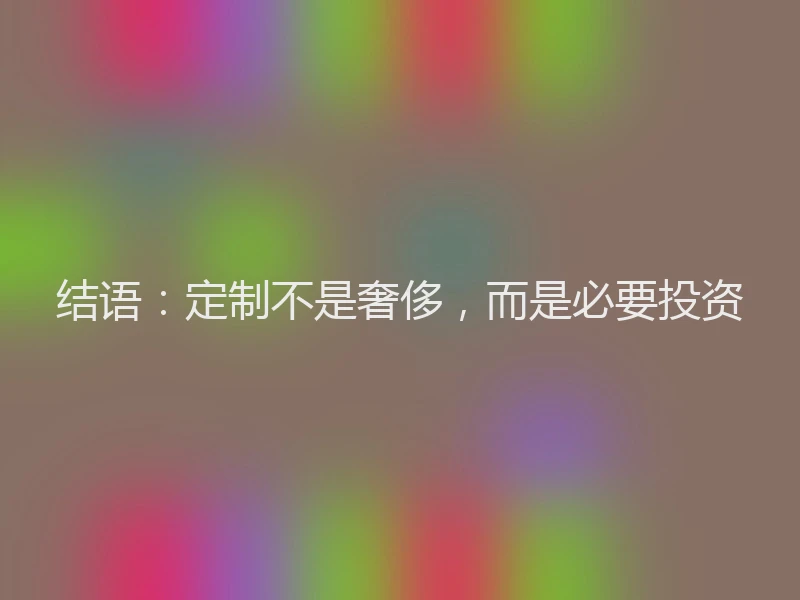 结语:定制不是奢侈,而是必要投资