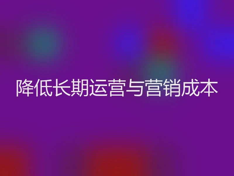 降低长期运营与营销成本
