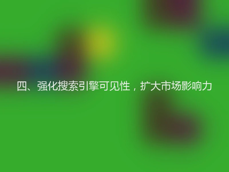 四、强化搜索引擎可见性，扩大市场影响力