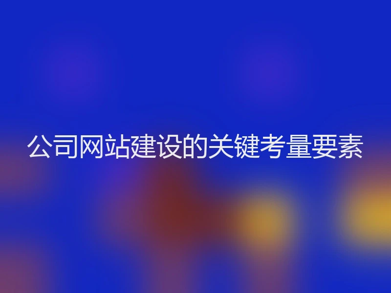 公司网站建设的关键考量要素