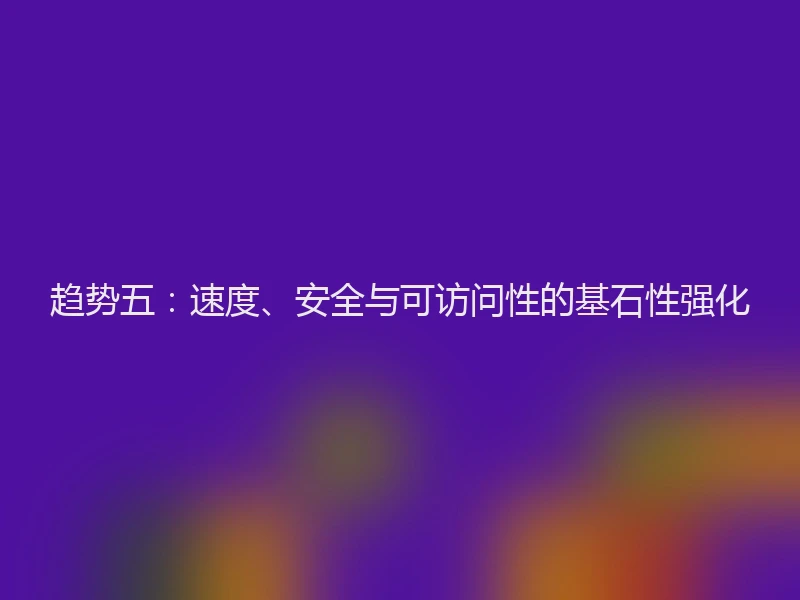 趋势五:速度、安全与可访问性的基石性强化