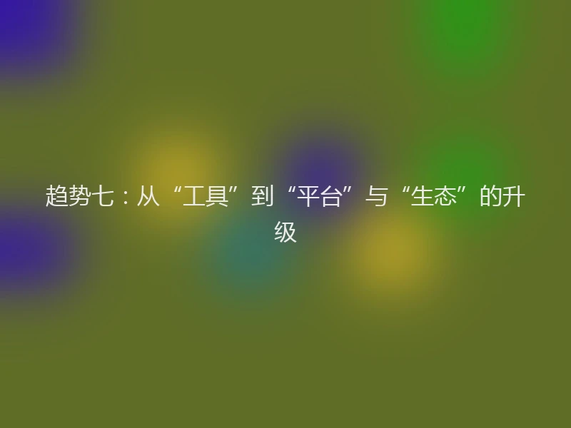 趋势七:从“工具”到“平台”与“生态”的升级