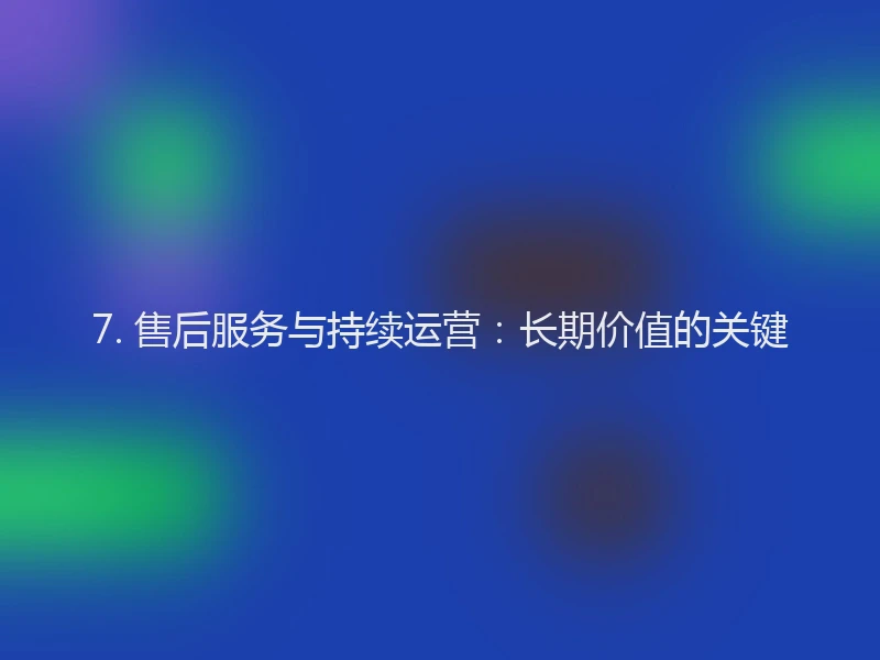 7. 售后服务与持续运营：长期价值的关键