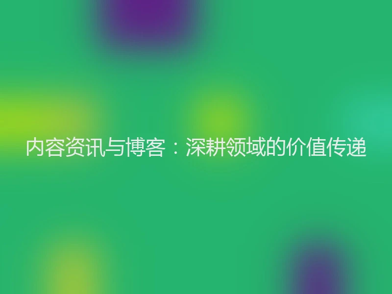 内容资讯与博客：深耕领域的价值传递