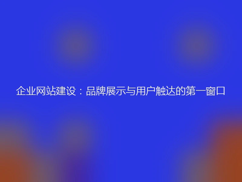 企业网站建设：品牌展示与用户触达的第一窗口