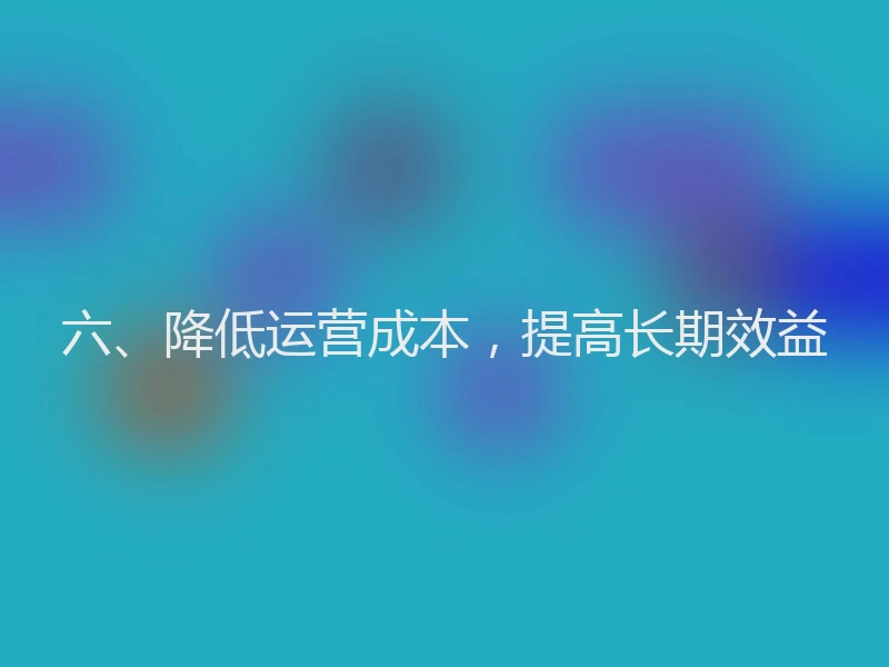 六、降低运营成本，提高长期效益